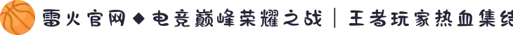 雷火官网◆电竞巅峰荣耀之战｜王者玩家热血集结